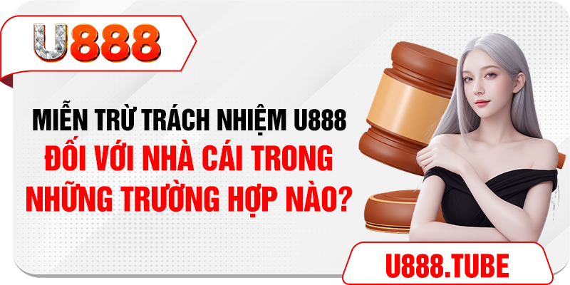 Miễn trừ trách nhiệm U888 đối với nhà cái trong những trường hợp nào?
