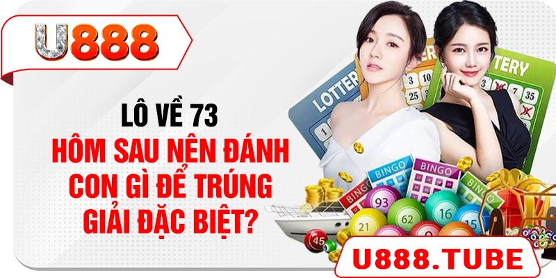 Lô Về 73 - Hôm Sau Nên Đánh Con Gì Để Trúng Giải Đặc Biệt?