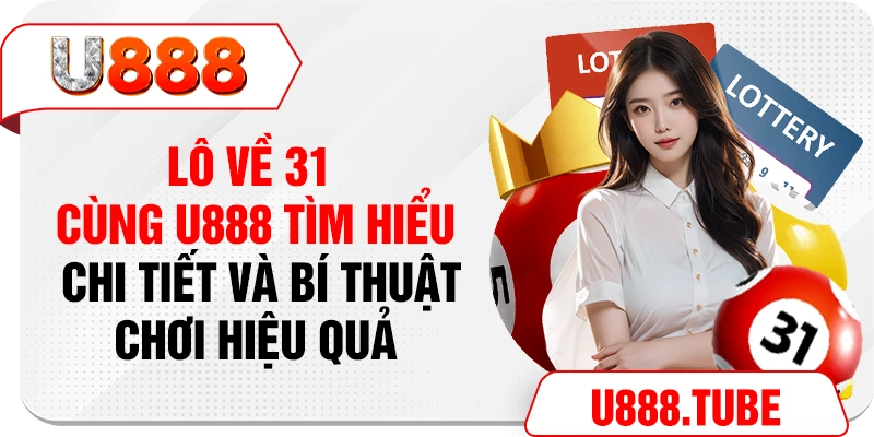 Lô Về 31 - Cùng U888 Tìm Hiểu Chi Tiết Và Bí Thuật Chơi Hiệu Quả